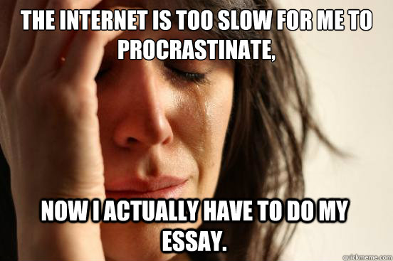 The internet is too slow for me to procrastinate, Now I actually have to do my essay.    First World Problems