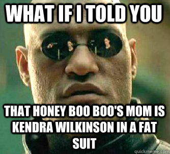 what if i told you that honey boo boo's mom is Kendra Wilkinson in a fat suit - what if i told you that honey boo boo's mom is Kendra Wilkinson in a fat suit  Matrix Morpheus