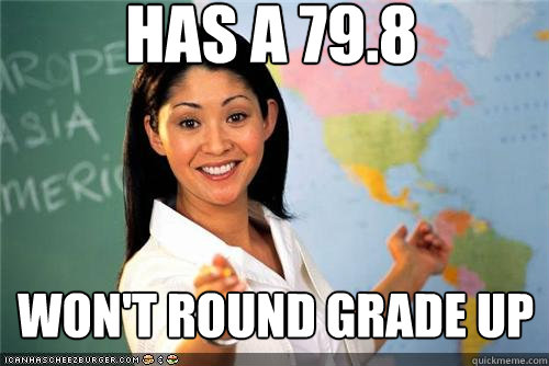 Has a 79.8 WON'T ROUND GRADE UP - Has a 79.8 WON'T ROUND GRADE UP  Terrible teacher
