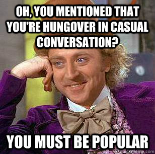Oh, you mentioned that you're hungover in casual conversation? You must be popular  Condescending Wonka