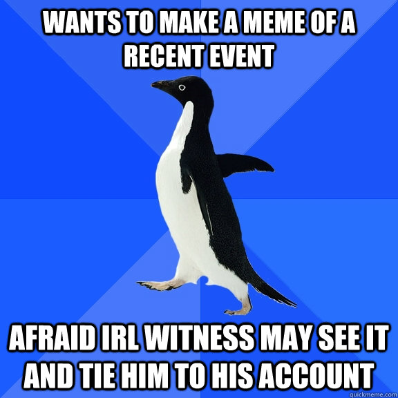 Wants to make a meme of a recent event afraid IRL witness may see it and tie him to his account  Socially Awkward Penguin