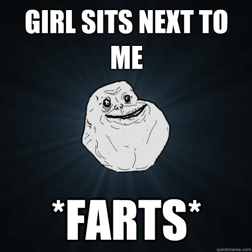 girl sits next to me *farts*  Forever Alone