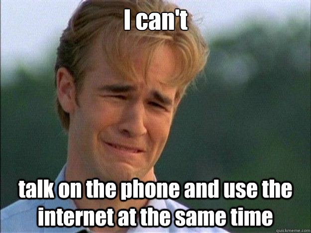 I can't talk on the phone and use the internet at the same time  Dawson Sad
