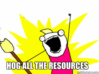  hog all the resources  All The Things
