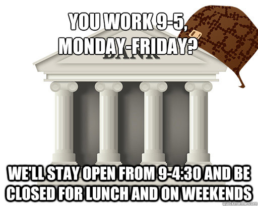 You work 9-5, 
Monday-Friday? We'll stay open from 9-4:30 and be closed for lunch and on weekends - You work 9-5, 
Monday-Friday? We'll stay open from 9-4:30 and be closed for lunch and on weekends  scumbag bank