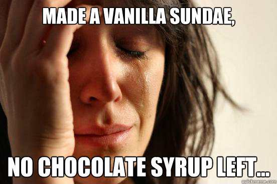 Made a Vanilla Sundae, no chocolate syrup left...  First World Problems