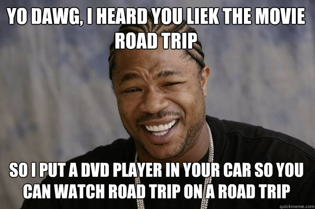 Yo Dawg, I heard you liek the movie Road Trip so I put a DVD player in your car so you can watch Road trip on a road trip  Xzibit meme