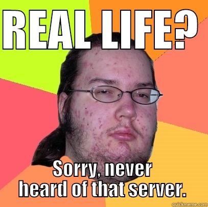 Real life server - REAL LIFE?  SORRY, NEVER HEARD OF THAT SERVER. Butthurt Dweller