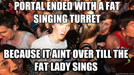 portal ended with a fat singing turret because it aint over till the fat lady sings  Sudden Clarity Clarence