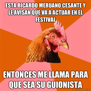 Esta Ricardo Meruano cesante y le avisan que va a actuar en el festival entonces me llama para que sea su guionista  Anti-Joke Chicken