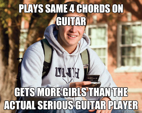 Plays same 4 chords on guitar  gets more girls than the actual serious guitar player  College Freshman