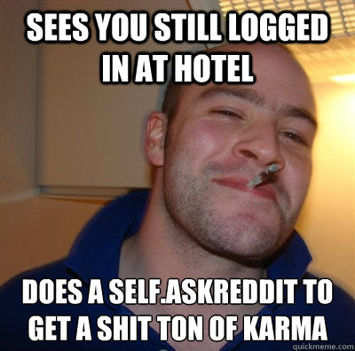sees you still logged in at hotel does a self.askreddit to get a shit ton of karma  BF3 Good guy Greg
