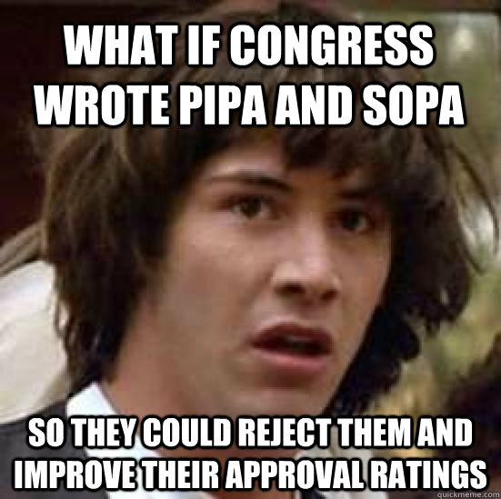 What if Congress wrote PIPA and SOPA So they could reject them and improve their approval ratings - What if Congress wrote PIPA and SOPA So they could reject them and improve their approval ratings  conspiracy keanu