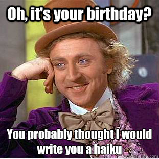 Oh, it's your birthday? You probably thought I would write you a haiku - Oh, it's your birthday? You probably thought I would write you a haiku  Condescending Wonka