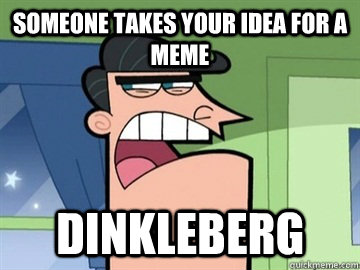 someone takes your idea for a meme DINKLEBERG   Dinkleberg