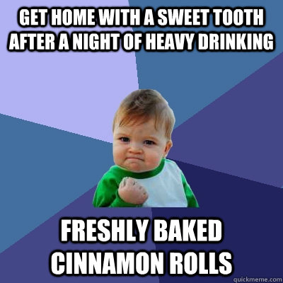 Get home with a sweet tooth after a night of heavy drinking freshly baked cinnamon rolls  Success Kid