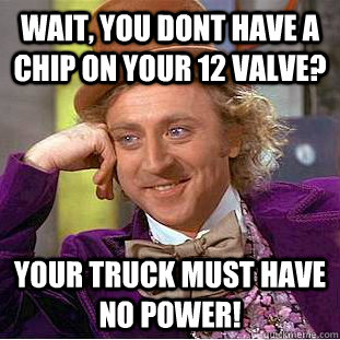 Wait, you dont have a chip on your 12 valve? Your truck must have no power!  Condescending Wonka