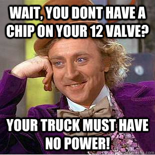 Wait, you dont have a chip on your 12 valve? Your truck must have no power! - Wait, you dont have a chip on your 12 valve? Your truck must have no power!  Condescending Wonka