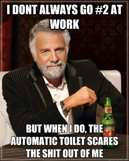 i dont always go #2 at work but when i do, the automatic toilet scares the shit out of me  The Most Interesting Man In The World