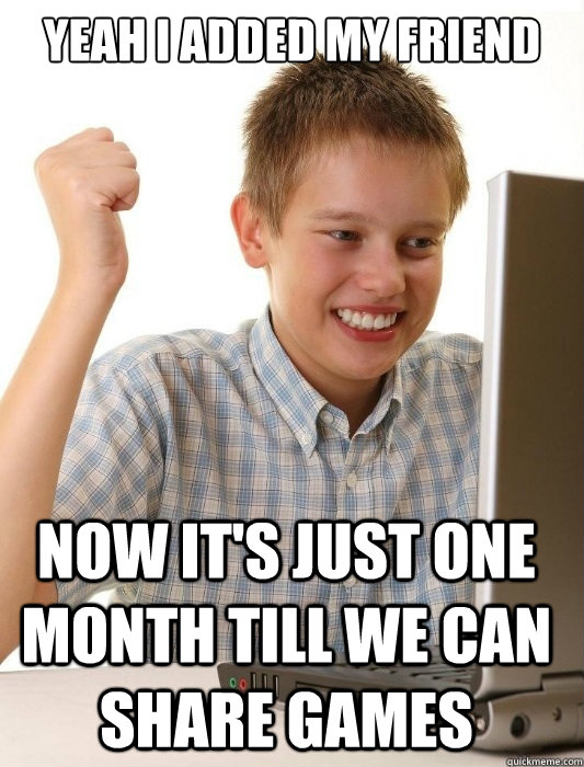Yeah i added my friend Now it's just one month till we can share games   First Day on the Internet Kid