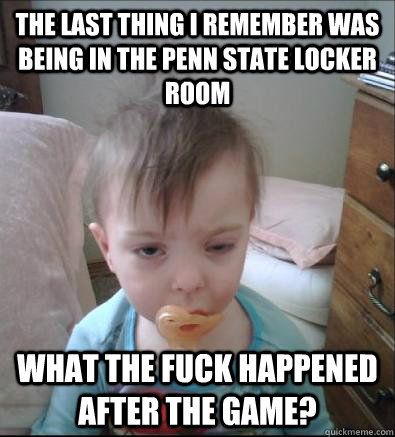 the last thing i remember was being in the penn state locker room What the fuck happened after the game?  Party Toddler
