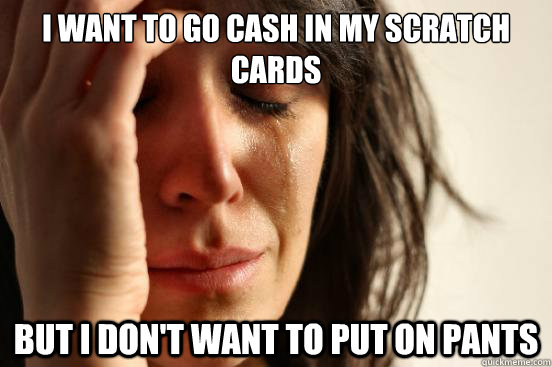 I want to go cash in my scratch cards But I don't want to put on pants  First World Problems