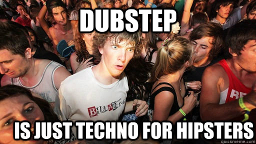 Dubstep is just techno for hipsters  Sudden Clarity Clarence