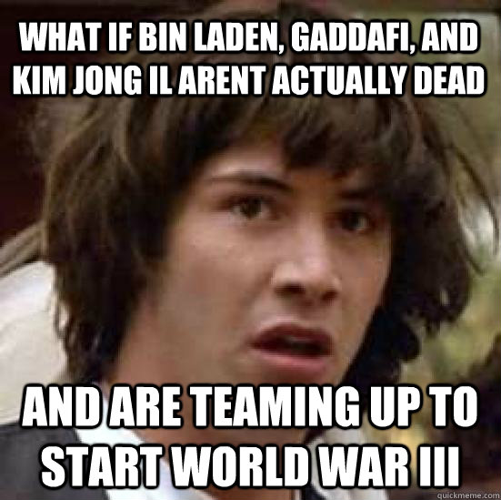 What if Bin Laden, Gaddafi, and Kim Jong Il arent actually dead And are teaming up to start world war III - What if Bin Laden, Gaddafi, and Kim Jong Il arent actually dead And are teaming up to start world war III  conspiracy keanu