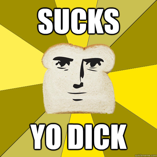 SUCKS YO DICK  Breadfriend