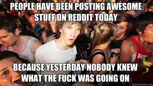 People have been posting awesome stuff on reddit today because yesterday nobody knew what the fuck was going on  Sudden Clarity Clarence