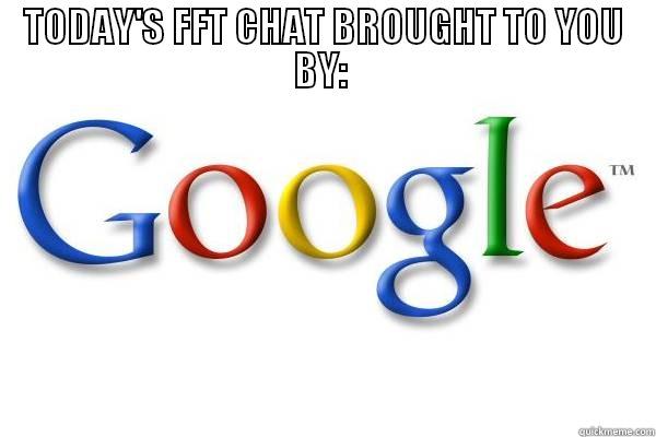 TODAY'S FFT CHAT BROUGHT TO YOU BY:   Good Guy Google