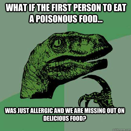 What if the first person to eat a poisonous food... was just allergic and we are missing out on delicious food?  Philosoraptor
