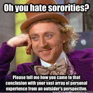 Oh you hate sororities? Please tell me how you came to that conclusion with your vast array of personal experience from an outsider's perspective. - Oh you hate sororities? Please tell me how you came to that conclusion with your vast array of personal experience from an outsider's perspective.  willy wonka