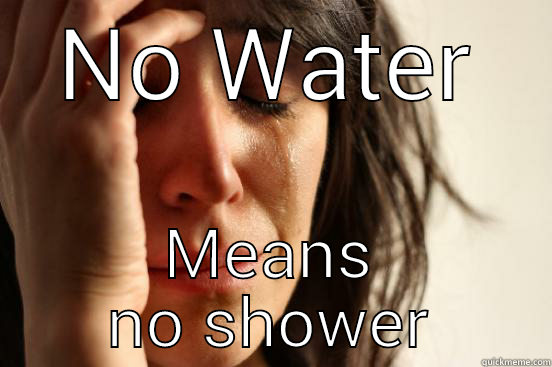 NO WATER MEANS NO SHOWER First World Problems