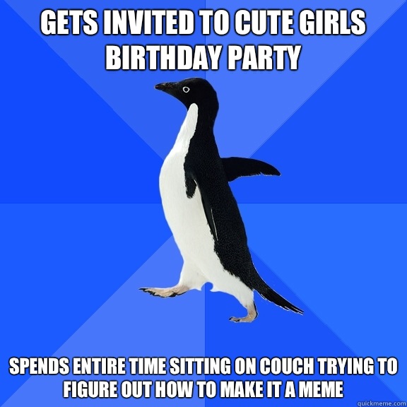 Gets invited to cute girls birthday party Spends entire time sitting on couch trying to figure out how to make it a meme  Socially Awkward Penguin