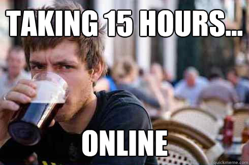 Taking 15 hours... online  Lazy College Senior