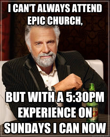 I can't always attend EPIC Church, but with a 5:30pm experience on Sundays I can now  The Most Interesting Man In The World