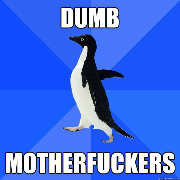 DUMB MOTHERFUCKERS  Socially Awkward Penguin