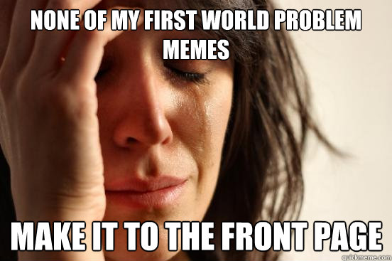 None of my first world problem memes make it to the front page  First World Problems
