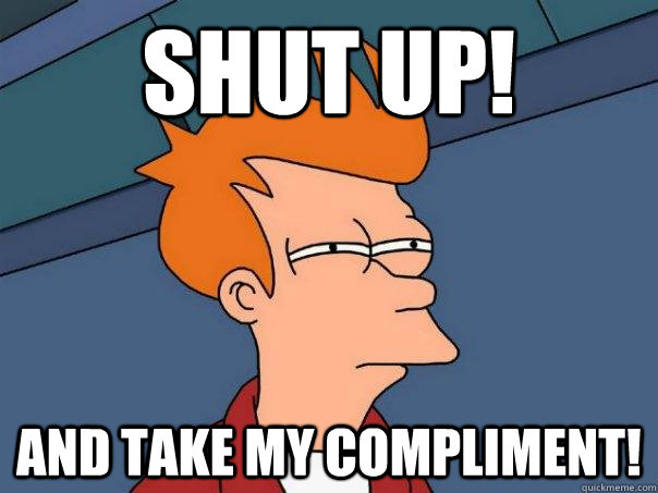 Shut up! And take my compliment!  Futurama Fry