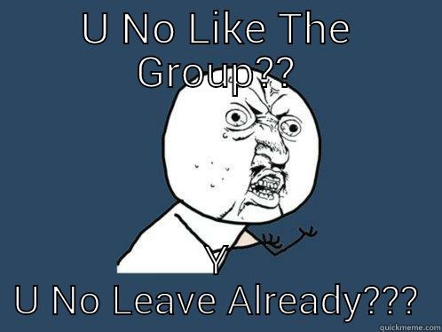 U NO LIKE THE GROUP?? Y U NO LEAVE ALREADY??? Y U No