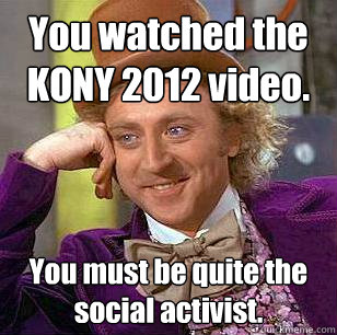 You watched the KONY 2012 video. You must be quite the social activist.  Condescending Wonka