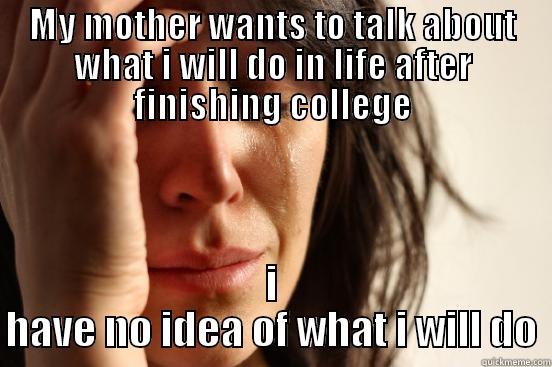MY MOTHER WANTS TO TALK ABOUT WHAT I WILL DO IN LIFE AFTER FINISHING COLLEGE I HAVE NO IDEA OF WHAT I WILL DO First World Problems