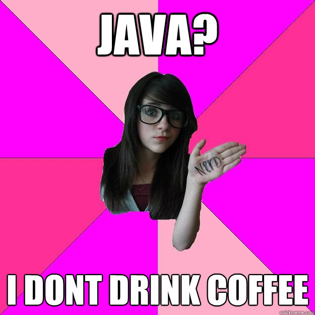 Java? i dont drink coffee  Idiot Nerd Girl