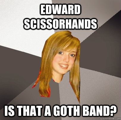 EdwArd scissorhands is that a goth band?  Musically Oblivious 8th Grader