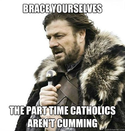 Brace yourselves The part time Catholics aren't cumming   braceyouselves