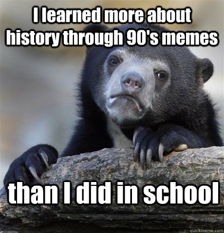 I learned more about history through 90's memes than I did in school  Confession Bear