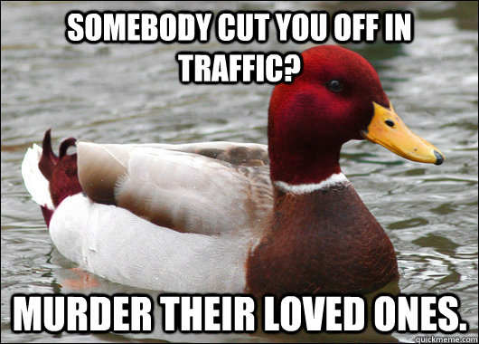 Somebody cut you off in traffic? Murder their loved ones.  Malicious Advice Mallard