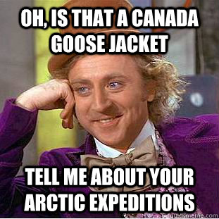 Oh, is that a Canada Goose jacket tell me about your arctic expeditions  Condescending Wonka