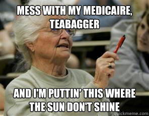 Mess with my Medicaire, teabagger and I'm puttin' this where the sun don't shine  Senior College Student